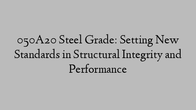 050A20 Steel Grade: Setting New Standards in Structural Integrity and Performance