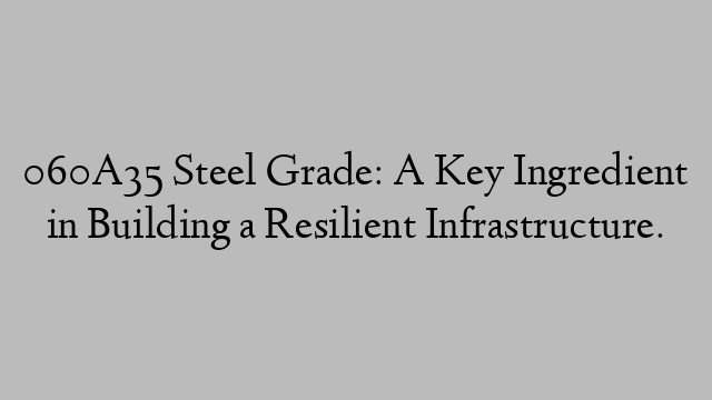 060A35 Steel Grade: A Key Ingredient in Building a Resilient Infrastructure.