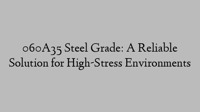 060A35 Steel Grade: A Reliable Solution for High-Stress Environments