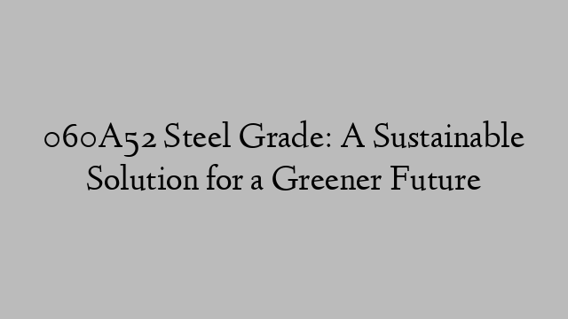 060A52 Steel Grade: A Sustainable Solution for a Greener Future