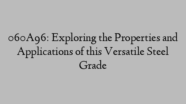 060A96: Exploring the Properties and Applications of this Versatile Steel Grade