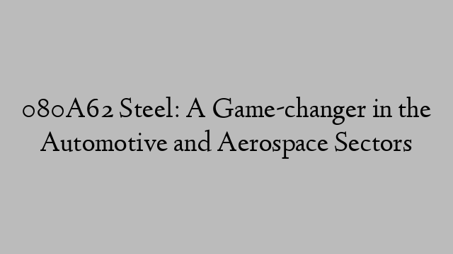 080A62 Steel: A Game-changer in the Automotive and Aerospace Sectors