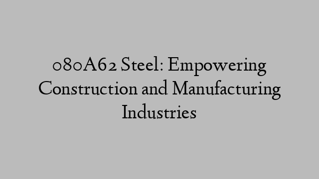 080A62 Steel: Empowering Construction and Manufacturing Industries