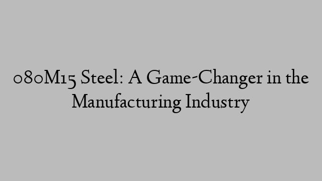 080M15 Steel: A Game-Changer in the Manufacturing Industry