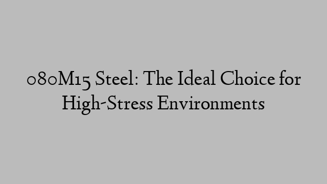 080M15 Steel: The Ideal Choice for High-Stress Environments