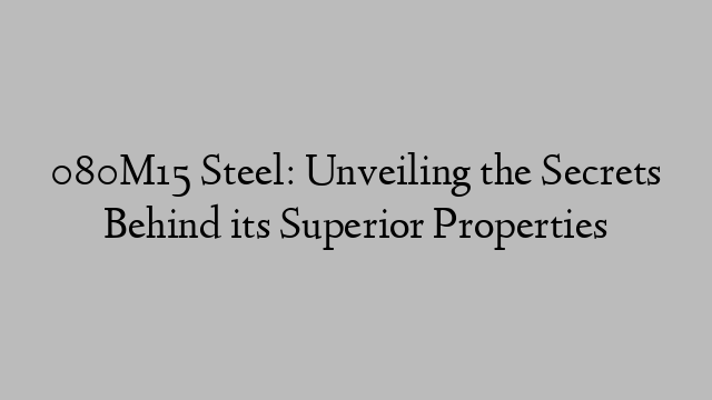 080M15 Steel: Unveiling the Secrets Behind its Superior Properties