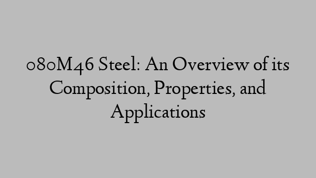 080M46 Steel: An Overview of its Composition, Properties, and Applications