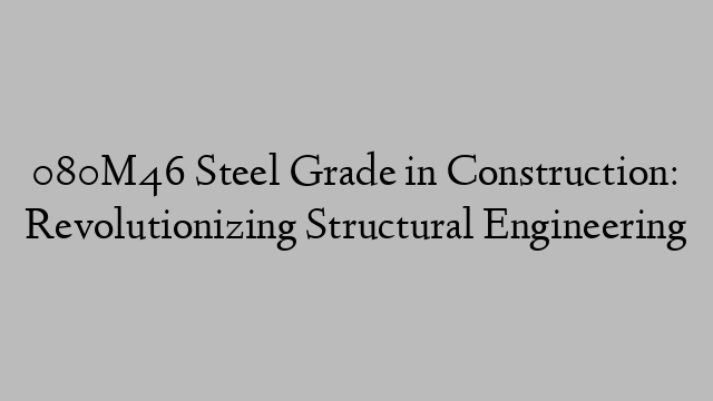 080M46 Steel Grade in Construction: Revolutionizing Structural Engineering