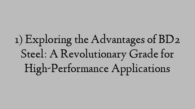 1) Exploring the Advantages of BD2 Steel: A Revolutionary Grade for High-Performance Applications