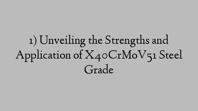 1) Unveiling the Strengths and Application of X40CrMoV51 Steel Grade