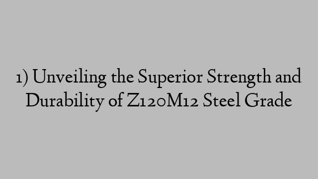 1) Unveiling the Superior Strength and Durability of Z120M12 Steel Grade