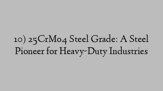 10) 25CrMo4 Steel Grade: A Steel Pioneer for Heavy-Duty Industries