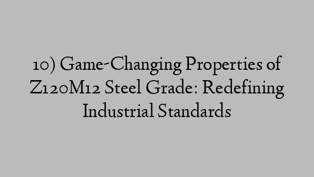 10) Game-Changing Properties of Z120M12 Steel Grade: Redefining Industrial Standards