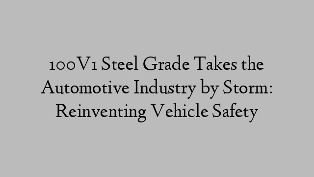 100V1 Steel Grade Takes the Automotive Industry by Storm: Reinventing Vehicle Safety