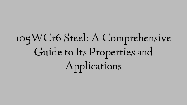 105WCr6 Steel: A Comprehensive Guide to Its Properties and Applications