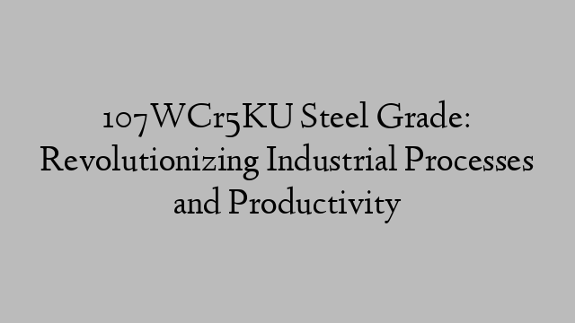 107WCr5KU Steel Grade: Revolutionizing Industrial Processes and Productivity