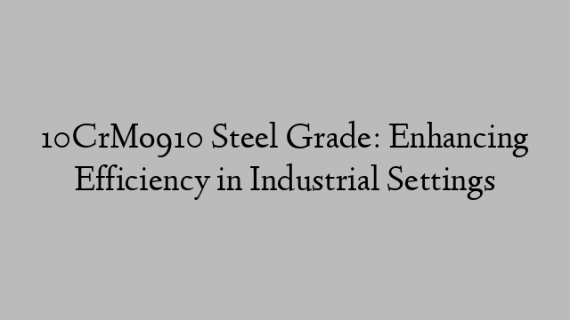 10CrMo910 Steel Grade: Enhancing Efficiency in Industrial Settings