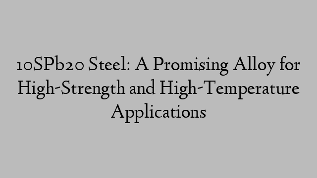 10SPb20 Steel: A Promising Alloy for High-Strength and High-Temperature Applications