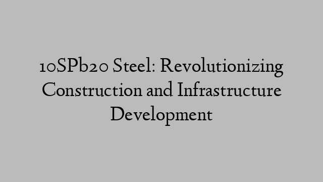 10SPb20 Steel: Revolutionizing Construction and Infrastructure Development