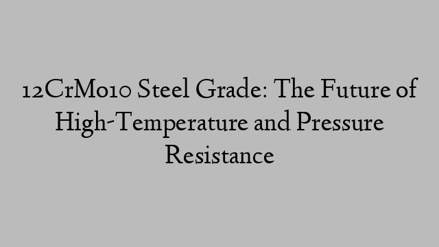 12CrMo10 Steel Grade: The Future of High-Temperature and Pressure Resistance