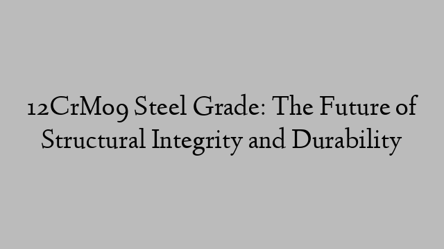 12CrMo9 Steel Grade: The Future of Structural Integrity and Durability