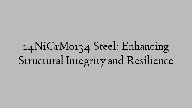 14NiCrMo134 Steel: Enhancing Structural Integrity and Resilience