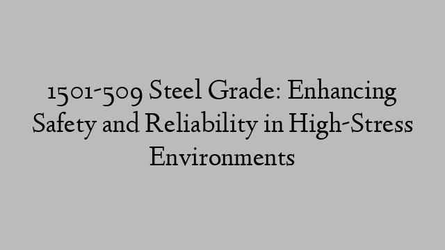 1501-509 Steel Grade: Enhancing Safety and Reliability in High-Stress Environments