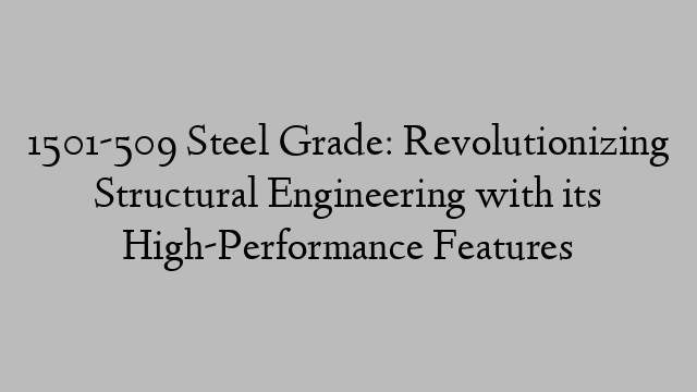 1501-509 Steel Grade: Revolutionizing Structural Engineering with its High-Performance Features