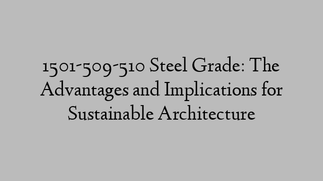 1501-509-510 Steel Grade: The Advantages and Implications for Sustainable Architecture