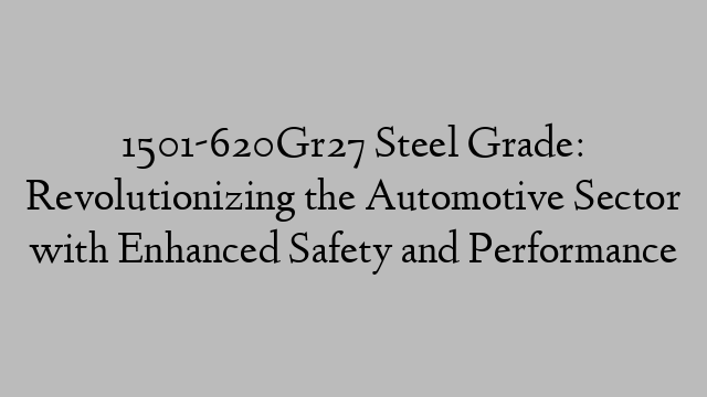 1501-620Gr27 Steel Grade: Revolutionizing the Automotive Sector with Enhanced Safety and Performance