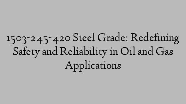 1503-245-420 Steel Grade: Redefining Safety and Reliability in Oil and Gas Applications