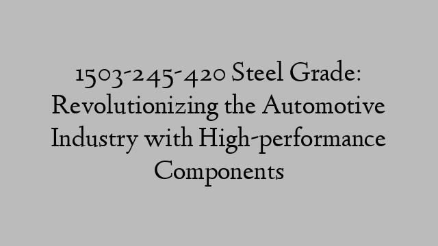 1503-245-420 Steel Grade: Revolutionizing the Automotive Industry with High-performance Components