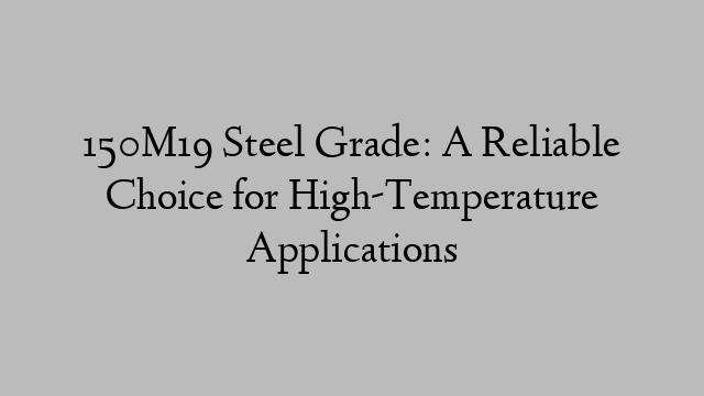 150M19 Steel Grade: A Reliable Choice for High-Temperature Applications