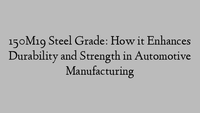 150M19 Steel Grade: How it Enhances Durability and Strength in Automotive Manufacturing