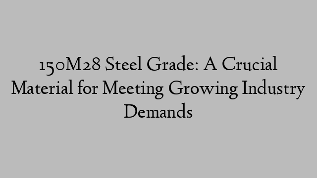 150M28 Steel Grade: A Crucial Material for Meeting Growing Industry Demands