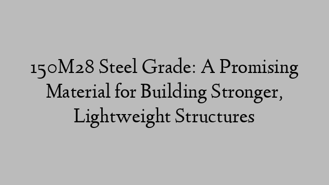 150M28 Steel Grade: A Promising Material for Building Stronger, Lightweight Structures