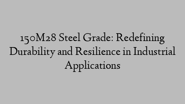 150M28 Steel Grade: Redefining Durability and Resilience in Industrial Applications