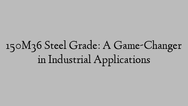 150M36 Steel Grade: A Game-Changer in Industrial Applications