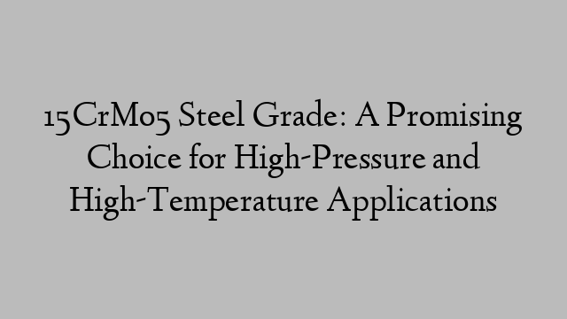 15CrMo5 Steel Grade: A Promising Choice for High-Pressure and High-Temperature Applications