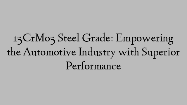 15CrMo5 Steel Grade: Empowering the Automotive Industry with Superior Performance