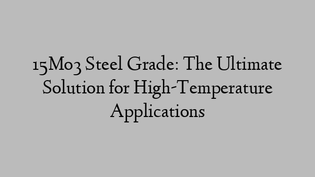 15Mo3 Steel Grade: The Ultimate Solution for High-Temperature Applications