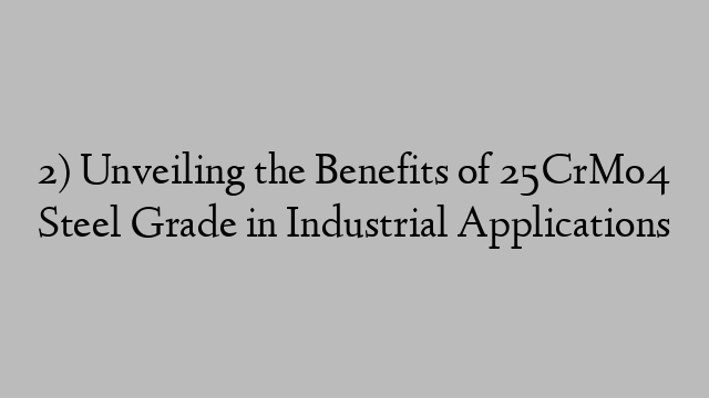 2) Unveiling the Benefits of 25CrMo4 Steel Grade in Industrial Applications