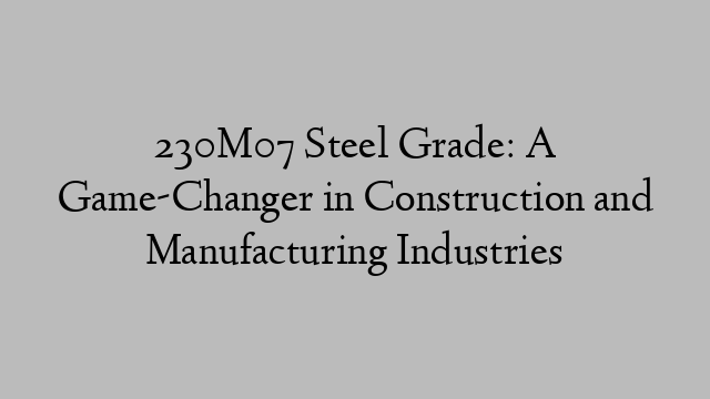 230M07 Steel Grade: A Game-Changer in Construction and Manufacturing Industries