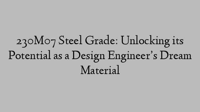 230M07 Steel Grade: Unlocking its Potential as a Design Engineer’s Dream Material