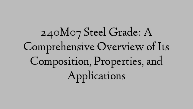 240M07 Steel Grade: A Comprehensive Overview of Its Composition, Properties, and Applications