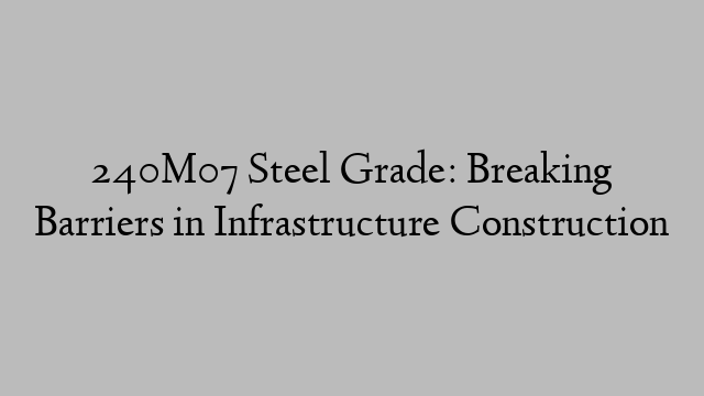 240M07 Steel Grade: Breaking Barriers in Infrastructure Construction