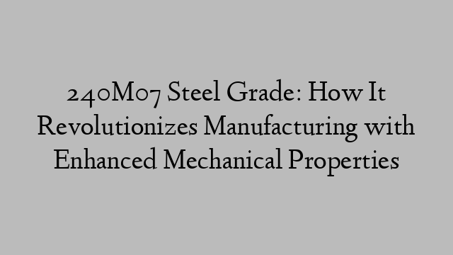 240M07 Steel Grade: How It Revolutionizes Manufacturing with Enhanced Mechanical Properties