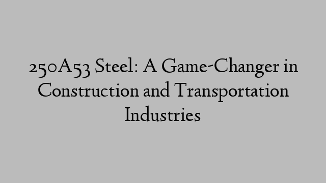 250A53 Steel: A Game-Changer in Construction and Transportation Industries