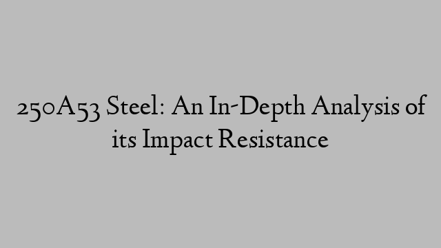 250A53 Steel: An In-Depth Analysis of its Impact Resistance