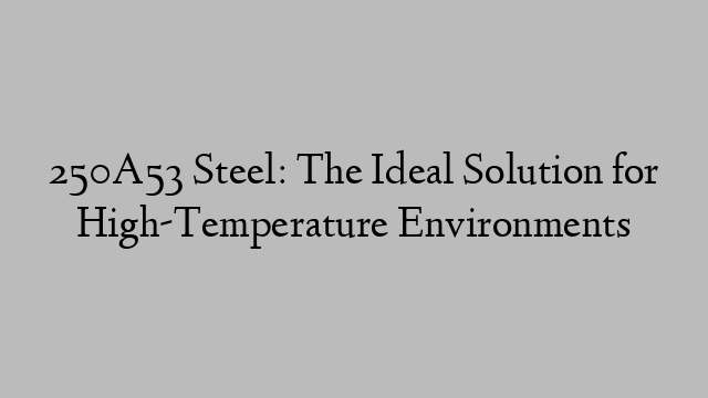 250A53 Steel: The Ideal Solution for High-Temperature Environments